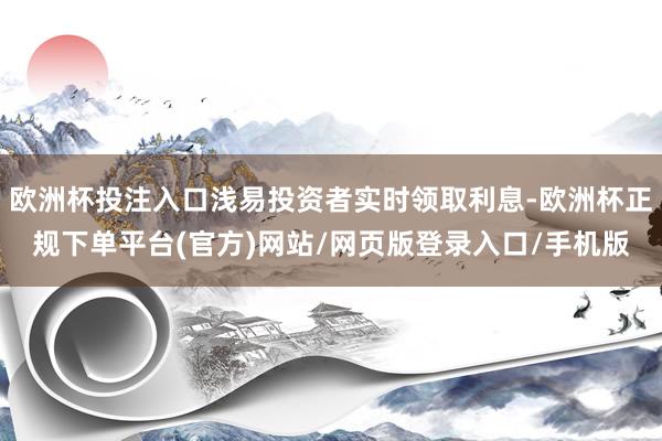 欧洲杯投注入口浅易投资者实时领取利息-欧洲杯正规下单平台(官方)网站/网页版登录入口/手机版