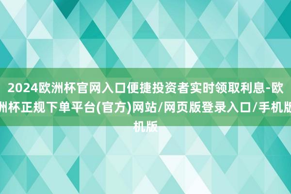 2024欧洲杯官网入口便捷投资者实时领取利息-欧洲杯正规下单平台(官方)网站/网页版登录入口/手机版