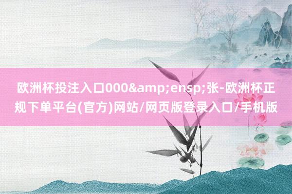 欧洲杯投注入口000&ensp;张-欧洲杯正规下单平台(官方)网站/网页版登录入口/手机版