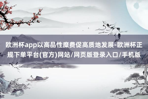 欧洲杯app以高品性糜费促高质地发展-欧洲杯正规下单平台(官方)网站/网页版登录入口/手机版