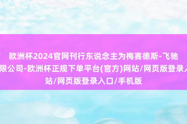 欧洲杯2024官网刊行东说念主为梅赛德斯-飞驰汽车金融有限公司-欧洲杯正规下单平台(官方)网站/网页版登录入口/手机版