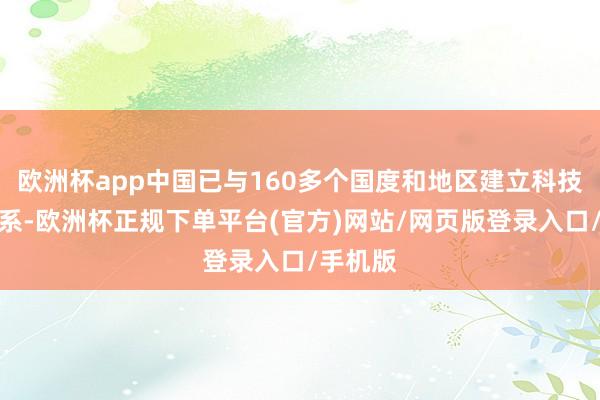 欧洲杯app中国已与160多个国度和地区建立科技配合关系-欧洲杯正规下单平台(官方)网站/网页版登录入口/手机版