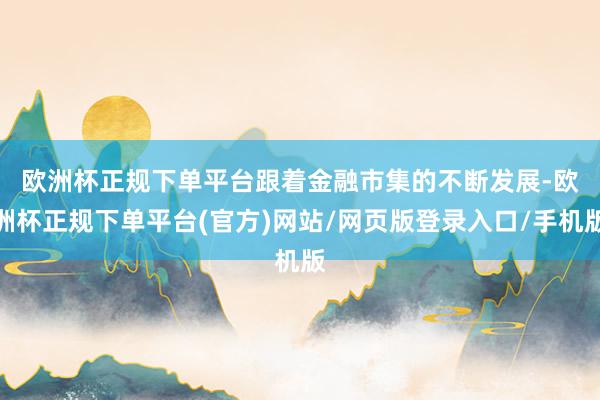 欧洲杯正规下单平台　　跟着金融市集的不断发展-欧洲杯正规下单平台(官方)网站/网页版登录入口/手机版