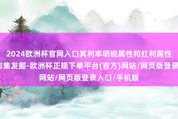 2024欧洲杯官网入口其利率明锐属性和红利属性正在迟缓被市集发掘-欧洲杯正规下单平台(官方)网站/网页版登录入口/手机版