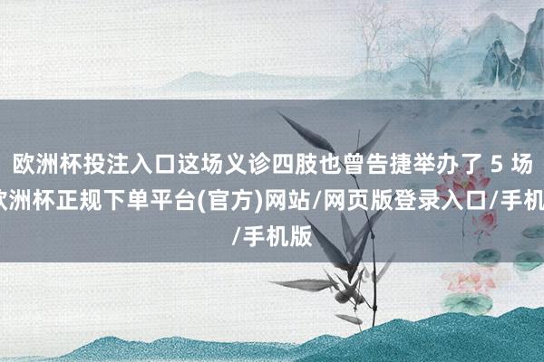 欧洲杯投注入口这场义诊四肢也曾告捷举办了 5 场-欧洲杯正规下单平台(官方)网站/网页版登录入口/手机版