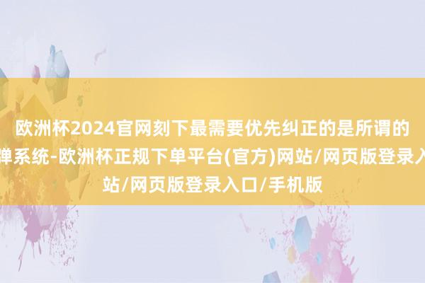 欧洲杯2024官网刻下最需要优先纠正的是所谓的“榛树”导弹系统-欧洲杯正规下单平台(官方)网站/网页版登录入口/手机版