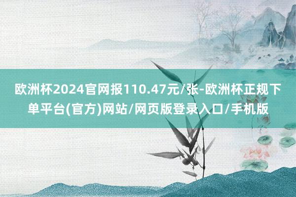 欧洲杯2024官网报110.47元/张-欧洲杯正规下单平台(官方)网站/网页版登录入口/手机版