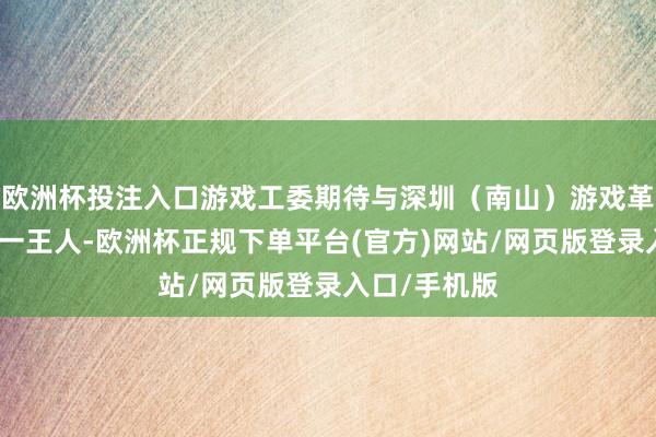 欧洲杯投注入口游戏工委期待与深圳（南山）游戏革命发展中心一王人-欧洲杯正规下单平台(官方)网站/网页版登录入口/手机版