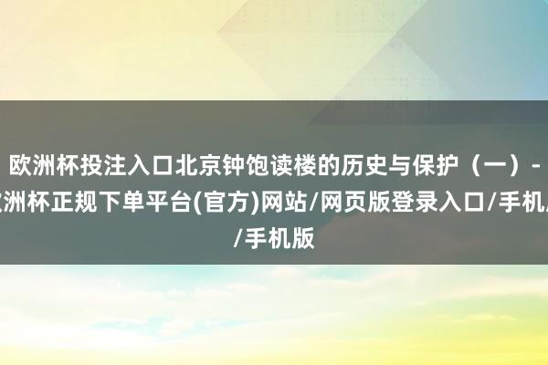 欧洲杯投注入口北京钟饱读楼的历史与保护（一）-欧洲杯正规下单平台(官方)网站/网页版登录入口/手机版