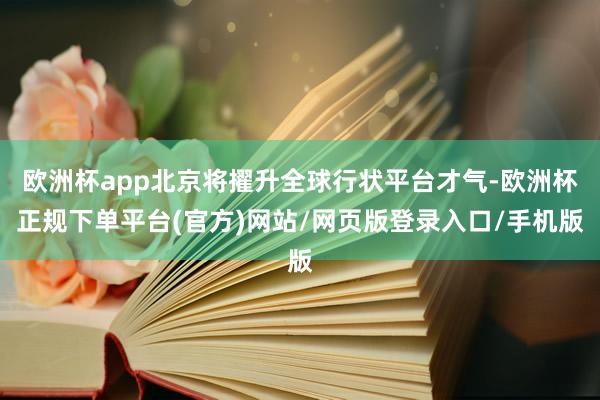 欧洲杯app北京将擢升全球行状平台才气-欧洲杯正规下单平台(官方)网站/网页版登录入口/手机版