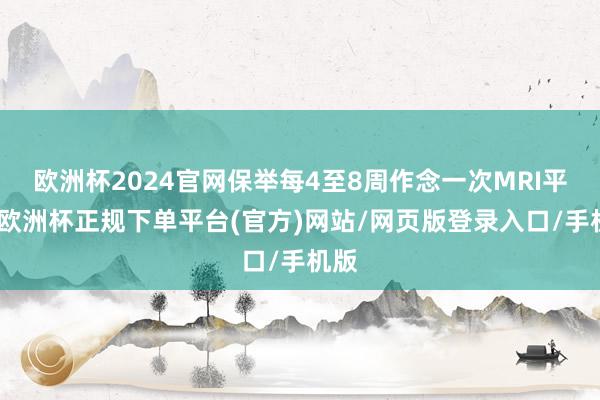 欧洲杯2024官网保举每4至8周作念一次MRI平扫-欧洲杯正规下单平台(官方)网站/网页版登录入口/手机版