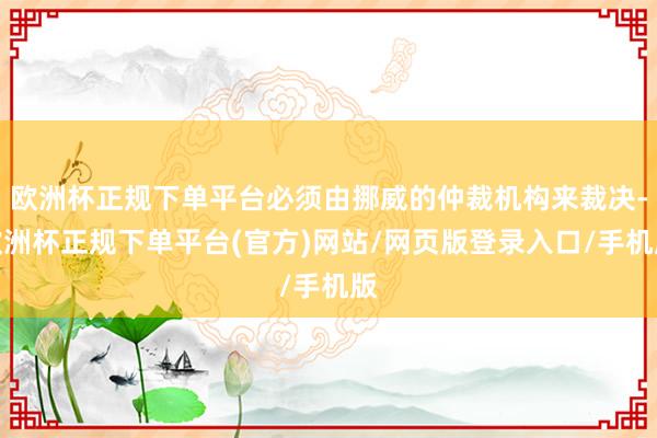 欧洲杯正规下单平台必须由挪威的仲裁机构来裁决-欧洲杯正规下单平台(官方)网站/网页版登录入口/手机版