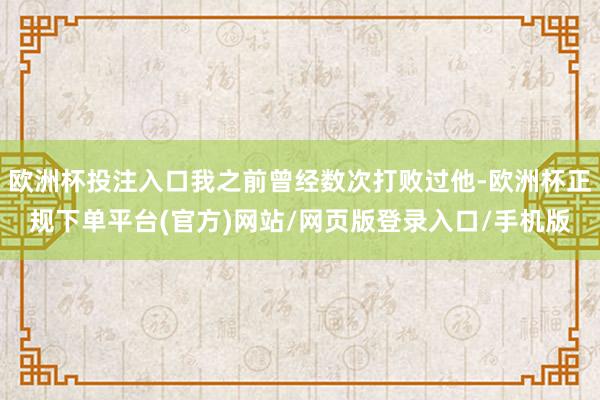 欧洲杯投注入口我之前曾经数次打败过他-欧洲杯正规下单平台(官方)网站/网页版登录入口/手机版