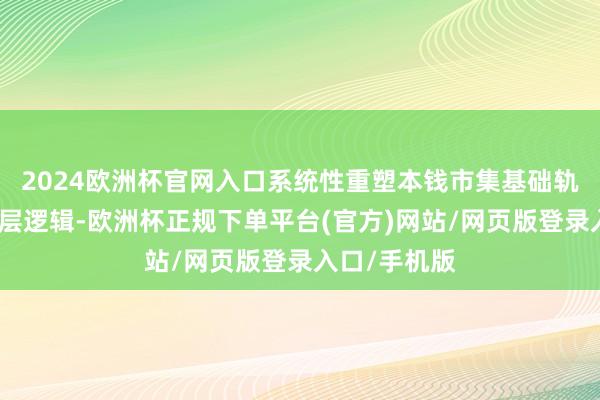 2024欧洲杯官网入口系统性重塑本钱市集基础轨制和监管底层逻辑-欧洲杯正规下单平台(官方)网站/网页版登录入口/手机版