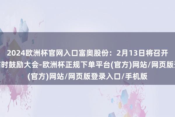 2024欧洲杯官网入口富奥股份：2月13日将召开2025年第一次临时鼓励大会-欧洲杯正规下单平台(官方)网站/网页版登录入口/手机版