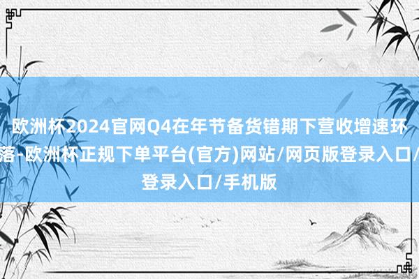 欧洲杯2024官网Q4在年节备货错期下营收增速环比略回落-欧洲杯正规下单平台(官方)网站/网页版登录入口/手机版