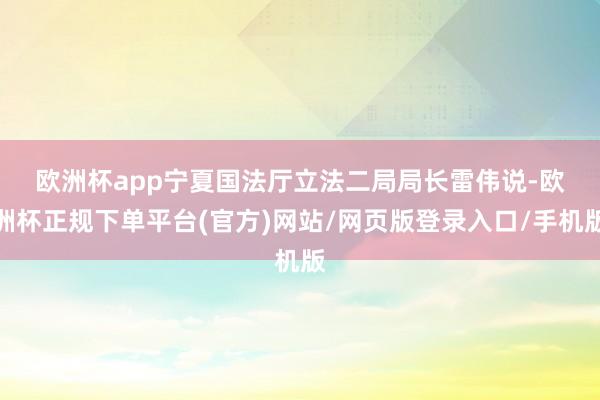 欧洲杯app　　宁夏国法厅立法二局局长雷伟说-欧洲杯正规下单平台(官方)网站/网页版登录入口/手机版